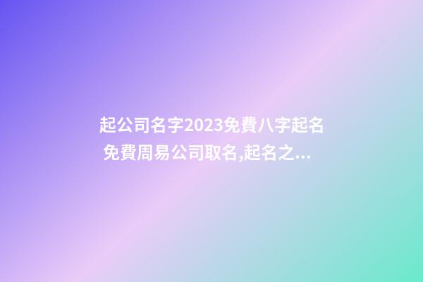 起公司名字2023免費八字起名 免費周易公司取名,起名之家